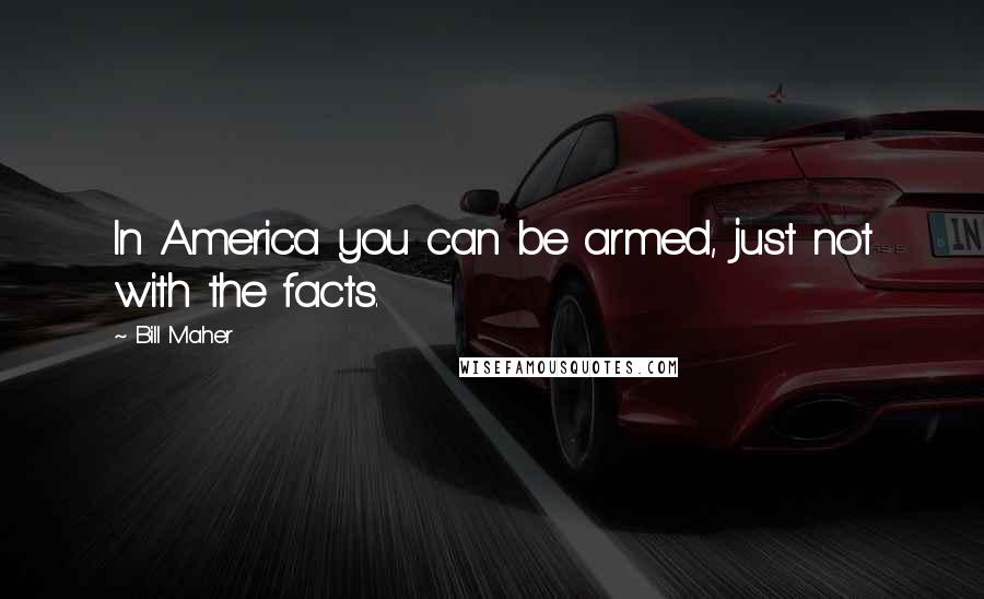 Bill Maher Quotes: In America you can be armed, just not with the facts.