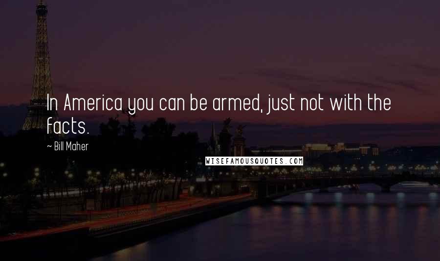 Bill Maher Quotes: In America you can be armed, just not with the facts.