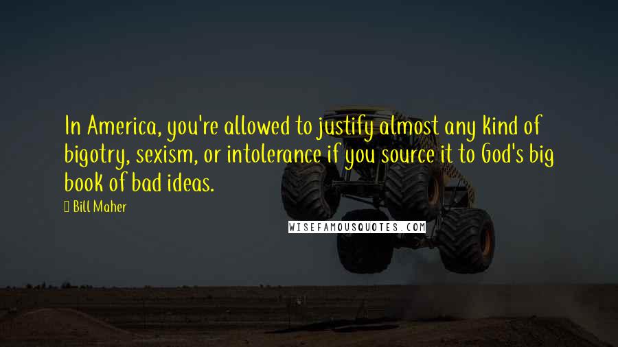 Bill Maher Quotes: In America, you're allowed to justify almost any kind of bigotry, sexism, or intolerance if you source it to God's big book of bad ideas.