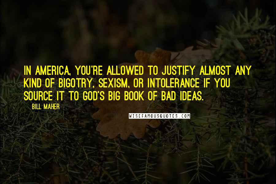 Bill Maher Quotes: In America, you're allowed to justify almost any kind of bigotry, sexism, or intolerance if you source it to God's big book of bad ideas.