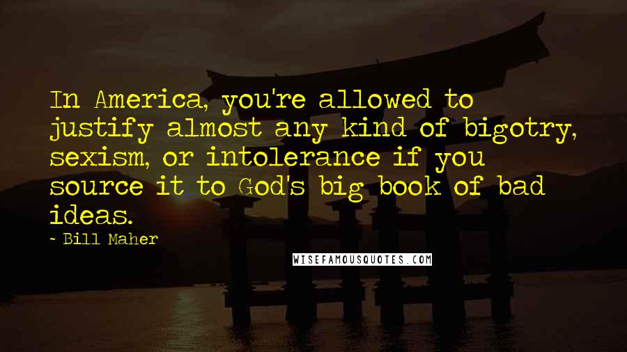 Bill Maher Quotes: In America, you're allowed to justify almost any kind of bigotry, sexism, or intolerance if you source it to God's big book of bad ideas.