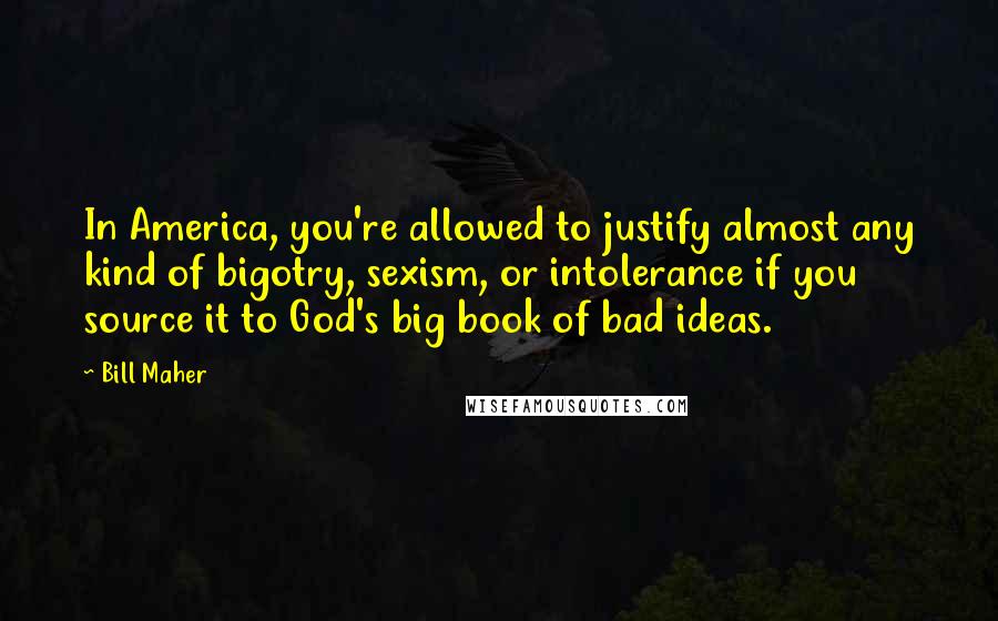 Bill Maher Quotes: In America, you're allowed to justify almost any kind of bigotry, sexism, or intolerance if you source it to God's big book of bad ideas.