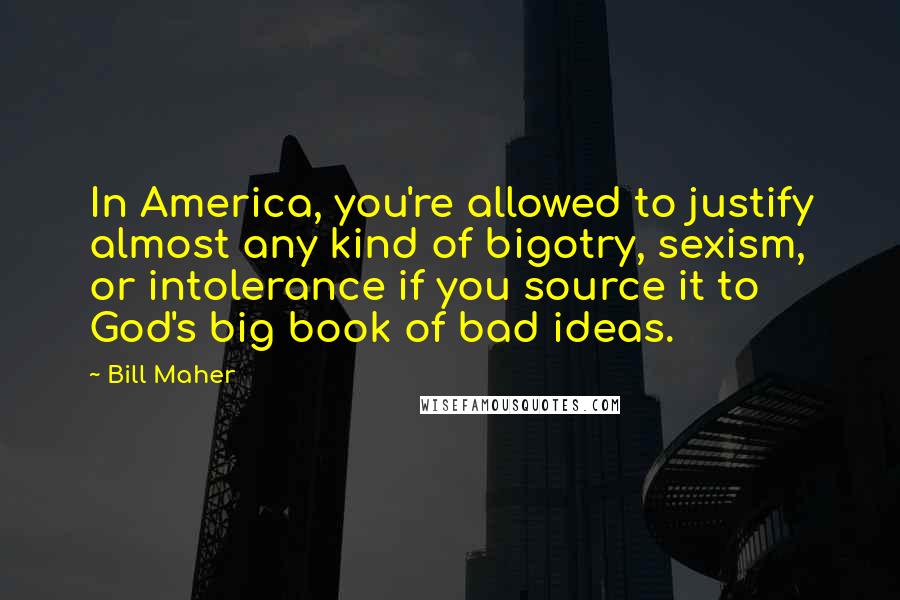 Bill Maher Quotes: In America, you're allowed to justify almost any kind of bigotry, sexism, or intolerance if you source it to God's big book of bad ideas.