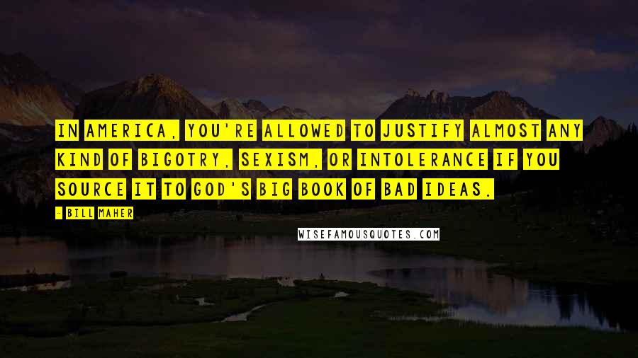 Bill Maher Quotes: In America, you're allowed to justify almost any kind of bigotry, sexism, or intolerance if you source it to God's big book of bad ideas.