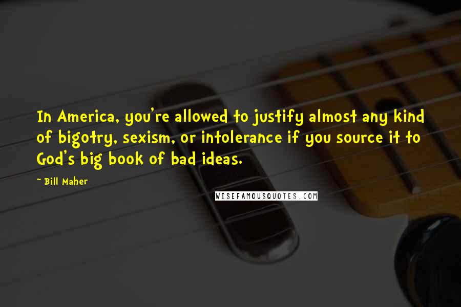 Bill Maher Quotes: In America, you're allowed to justify almost any kind of bigotry, sexism, or intolerance if you source it to God's big book of bad ideas.
