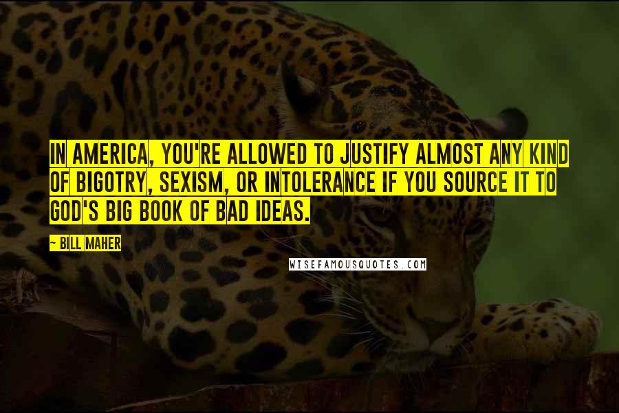 Bill Maher Quotes: In America, you're allowed to justify almost any kind of bigotry, sexism, or intolerance if you source it to God's big book of bad ideas.