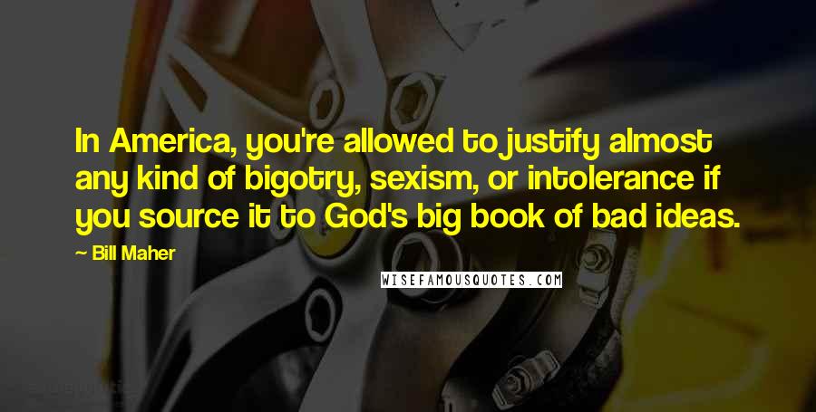 Bill Maher Quotes: In America, you're allowed to justify almost any kind of bigotry, sexism, or intolerance if you source it to God's big book of bad ideas.