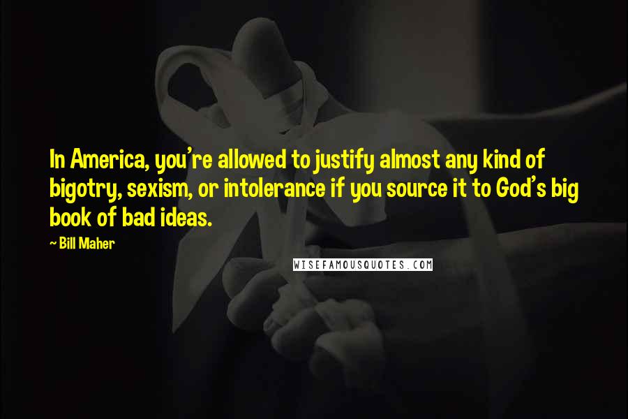 Bill Maher Quotes: In America, you're allowed to justify almost any kind of bigotry, sexism, or intolerance if you source it to God's big book of bad ideas.