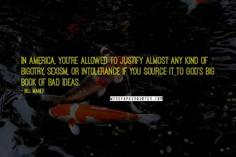Bill Maher Quotes: In America, you're allowed to justify almost any kind of bigotry, sexism, or intolerance if you source it to God's big book of bad ideas.