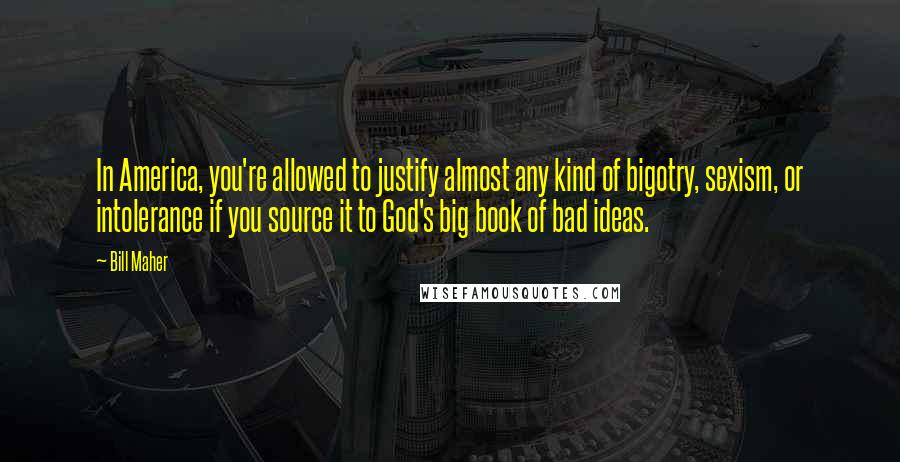 Bill Maher Quotes: In America, you're allowed to justify almost any kind of bigotry, sexism, or intolerance if you source it to God's big book of bad ideas.