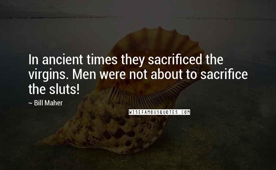 Bill Maher Quotes: In ancient times they sacrificed the virgins. Men were not about to sacrifice the sluts!