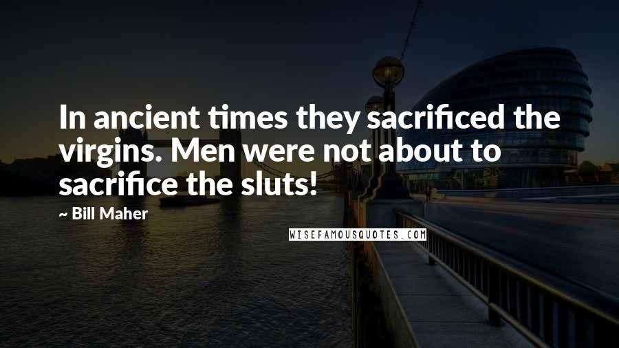 Bill Maher Quotes: In ancient times they sacrificed the virgins. Men were not about to sacrifice the sluts!