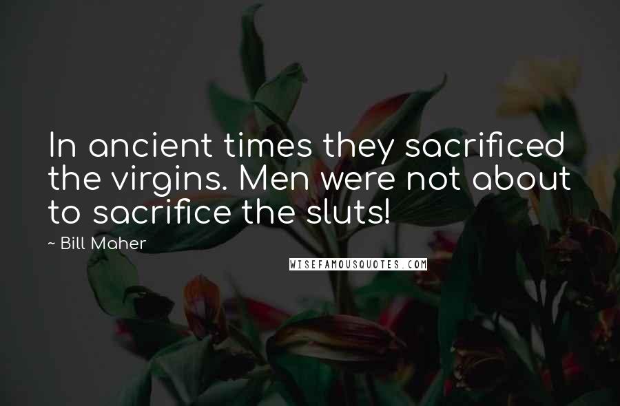 Bill Maher Quotes: In ancient times they sacrificed the virgins. Men were not about to sacrifice the sluts!