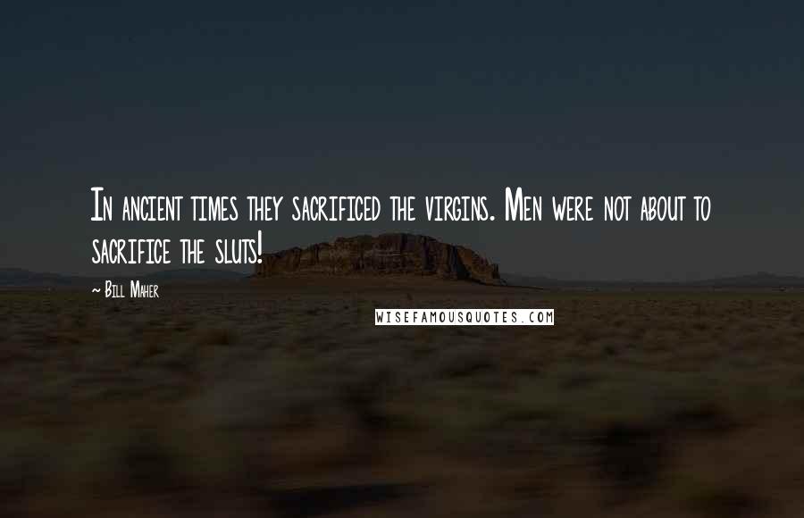 Bill Maher Quotes: In ancient times they sacrificed the virgins. Men were not about to sacrifice the sluts!