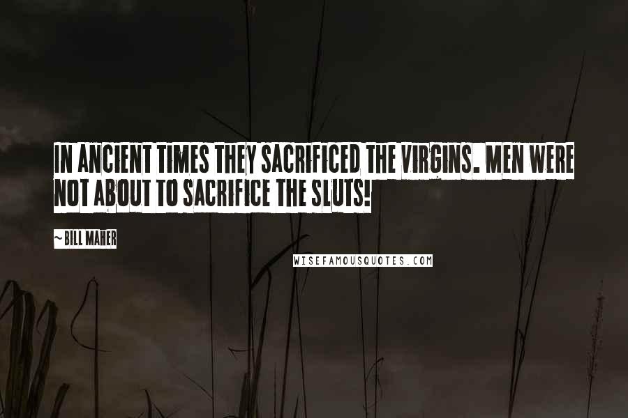 Bill Maher Quotes: In ancient times they sacrificed the virgins. Men were not about to sacrifice the sluts!