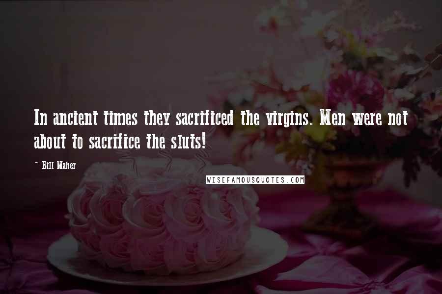 Bill Maher Quotes: In ancient times they sacrificed the virgins. Men were not about to sacrifice the sluts!