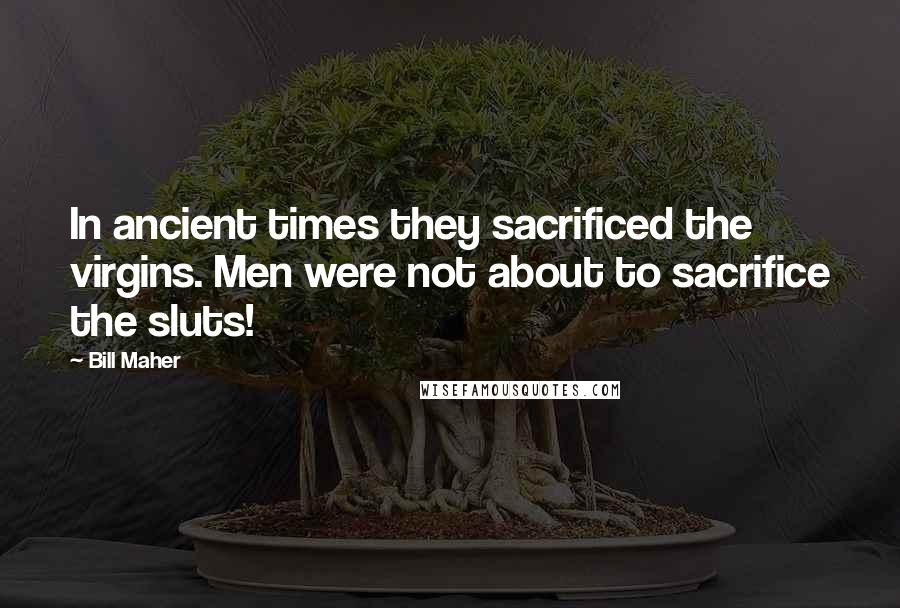 Bill Maher Quotes: In ancient times they sacrificed the virgins. Men were not about to sacrifice the sluts!