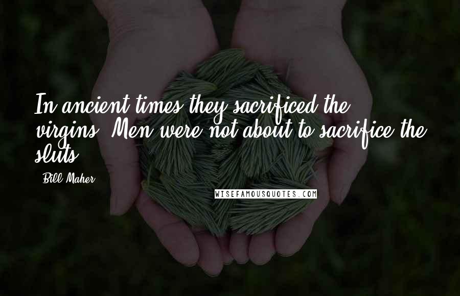 Bill Maher Quotes: In ancient times they sacrificed the virgins. Men were not about to sacrifice the sluts!