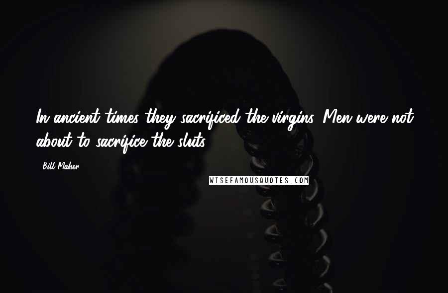 Bill Maher Quotes: In ancient times they sacrificed the virgins. Men were not about to sacrifice the sluts!