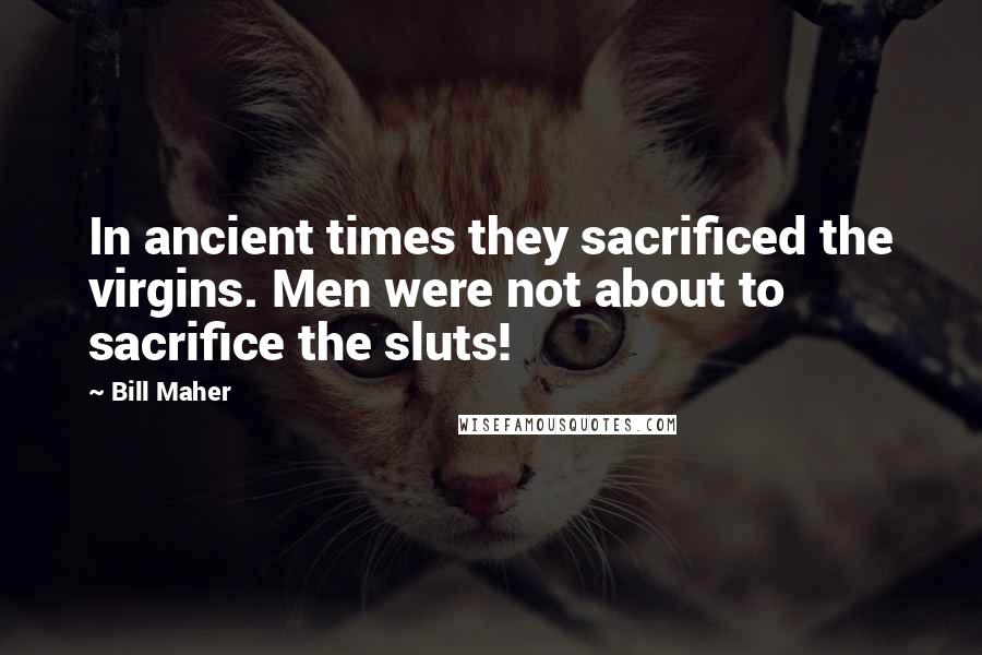 Bill Maher Quotes: In ancient times they sacrificed the virgins. Men were not about to sacrifice the sluts!