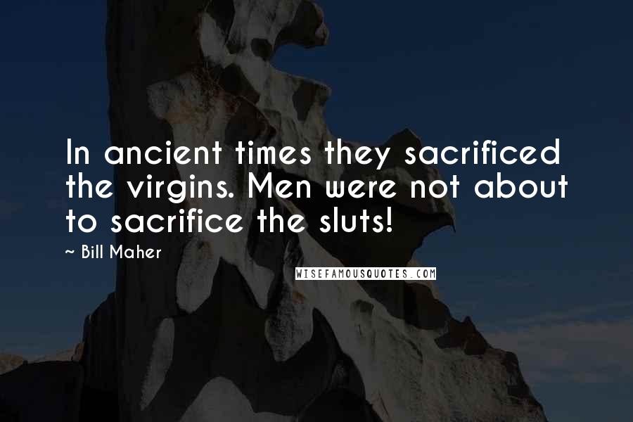 Bill Maher Quotes: In ancient times they sacrificed the virgins. Men were not about to sacrifice the sluts!