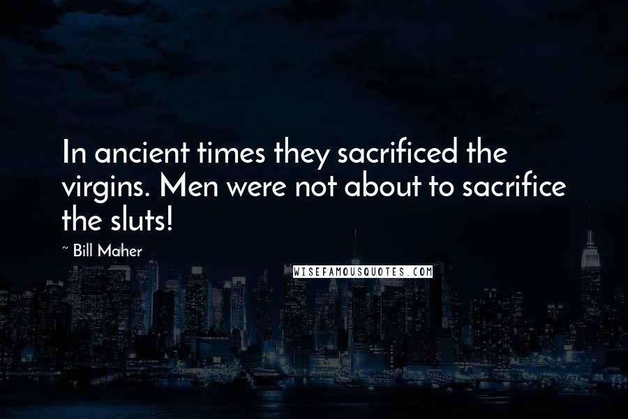 Bill Maher Quotes: In ancient times they sacrificed the virgins. Men were not about to sacrifice the sluts!