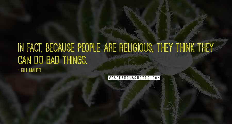 Bill Maher Quotes: In fact, because people are religious, they think they can do bad things.