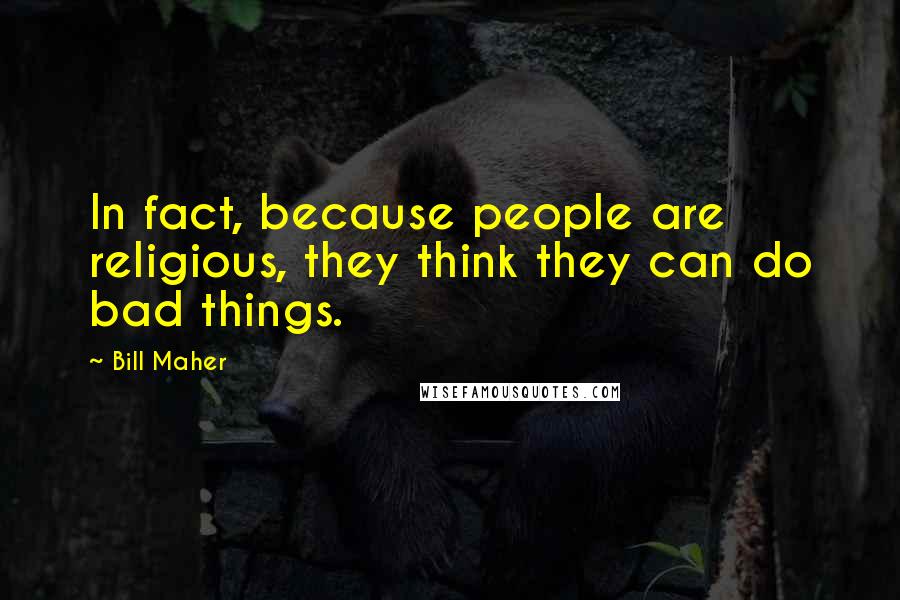Bill Maher Quotes: In fact, because people are religious, they think they can do bad things.
