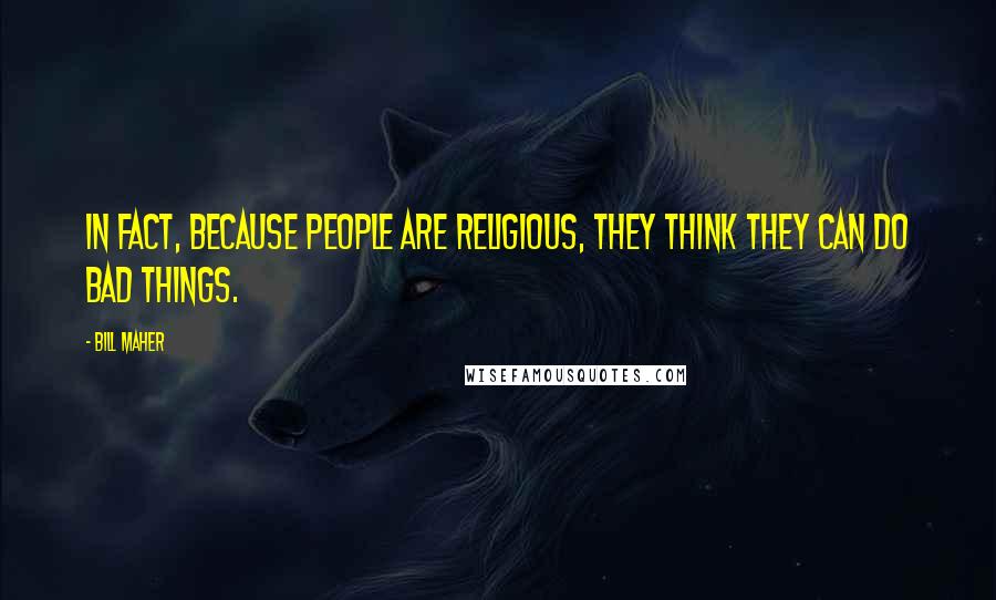 Bill Maher Quotes: In fact, because people are religious, they think they can do bad things.