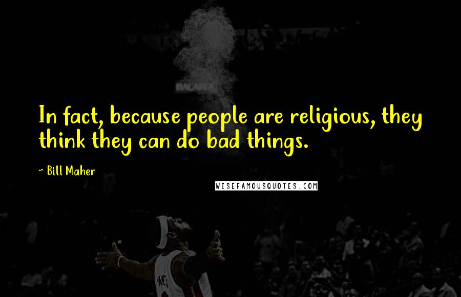 Bill Maher Quotes: In fact, because people are religious, they think they can do bad things.