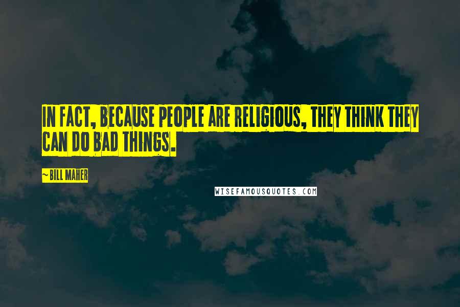 Bill Maher Quotes: In fact, because people are religious, they think they can do bad things.