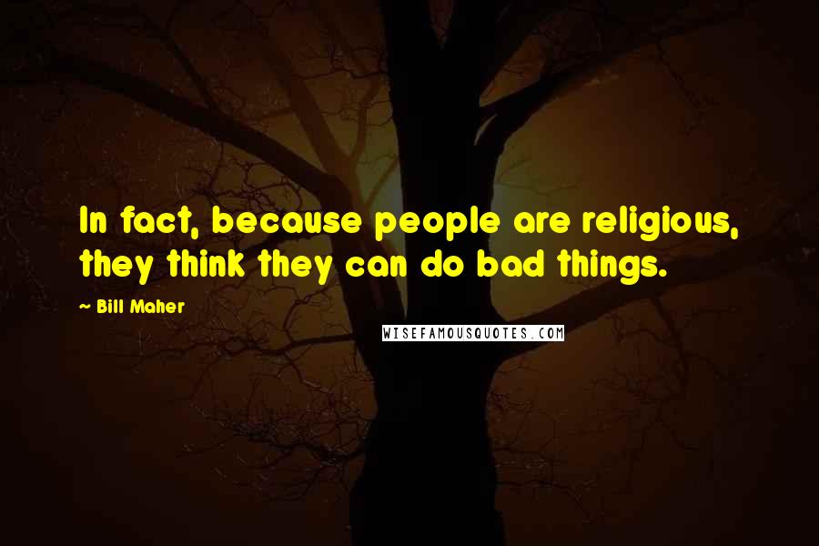 Bill Maher Quotes: In fact, because people are religious, they think they can do bad things.