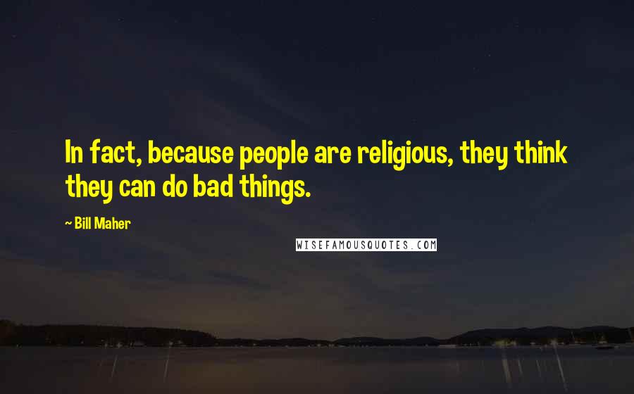 Bill Maher Quotes: In fact, because people are religious, they think they can do bad things.