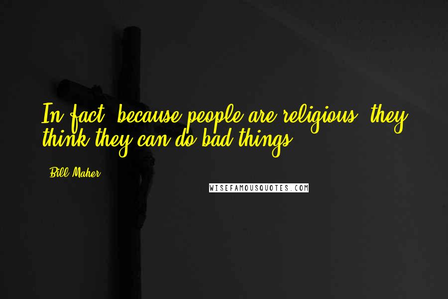 Bill Maher Quotes: In fact, because people are religious, they think they can do bad things.