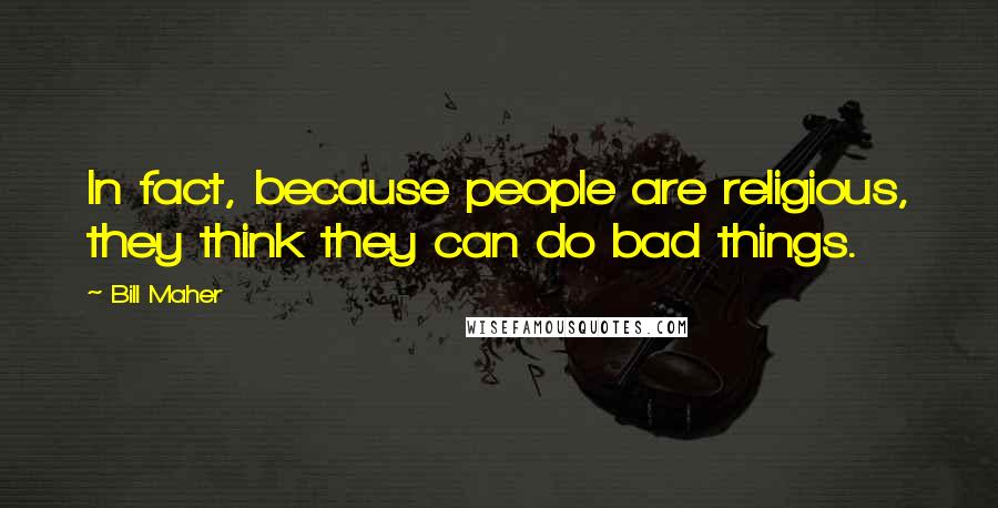 Bill Maher Quotes: In fact, because people are religious, they think they can do bad things.