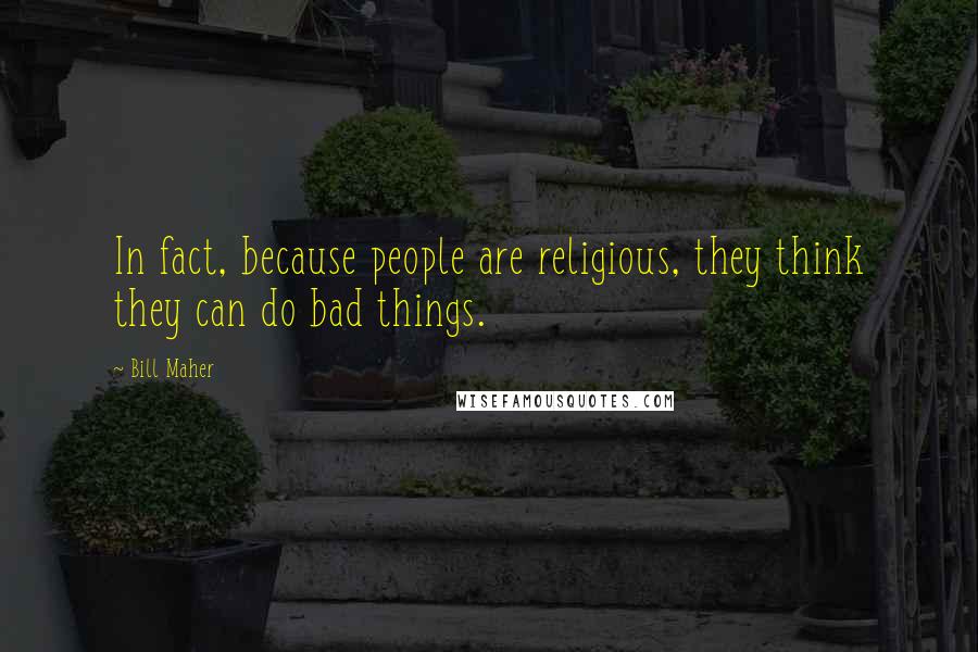 Bill Maher Quotes: In fact, because people are religious, they think they can do bad things.