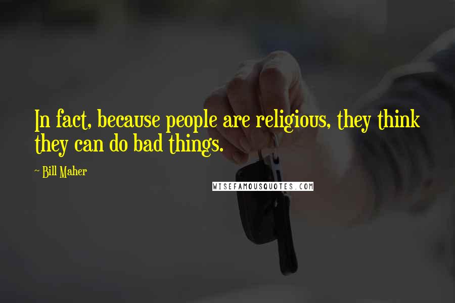 Bill Maher Quotes: In fact, because people are religious, they think they can do bad things.