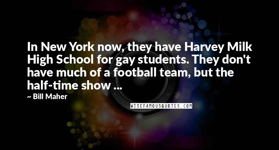 Bill Maher Quotes: In New York now, they have Harvey Milk High School for gay students. They don't have much of a football team, but the half-time show ...