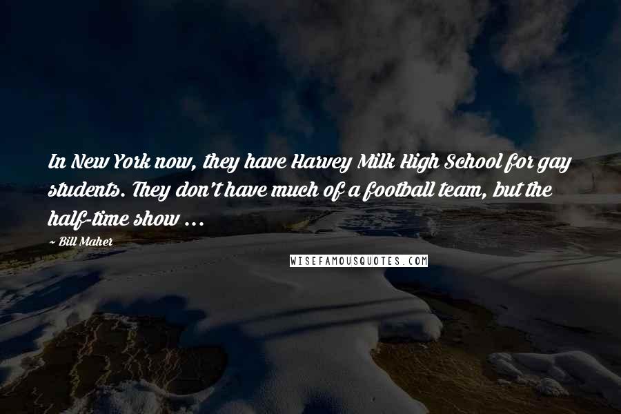 Bill Maher Quotes: In New York now, they have Harvey Milk High School for gay students. They don't have much of a football team, but the half-time show ...