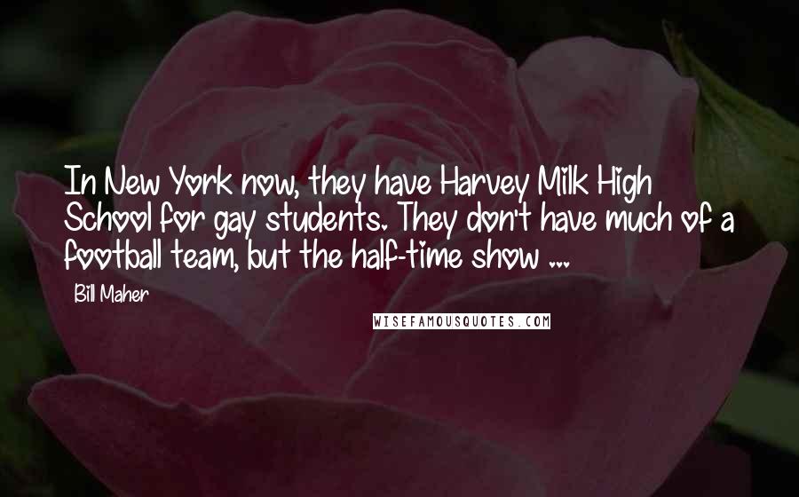 Bill Maher Quotes: In New York now, they have Harvey Milk High School for gay students. They don't have much of a football team, but the half-time show ...