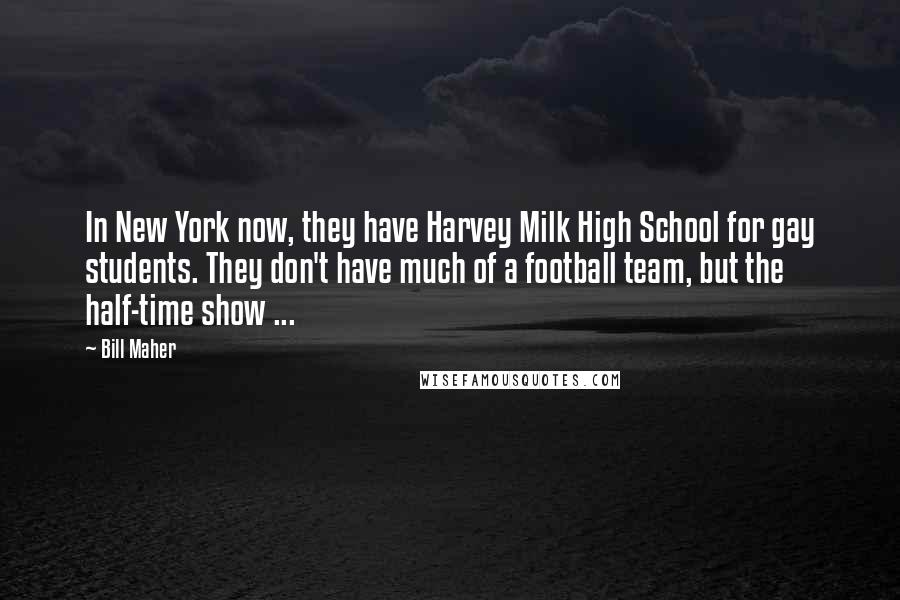 Bill Maher Quotes: In New York now, they have Harvey Milk High School for gay students. They don't have much of a football team, but the half-time show ...