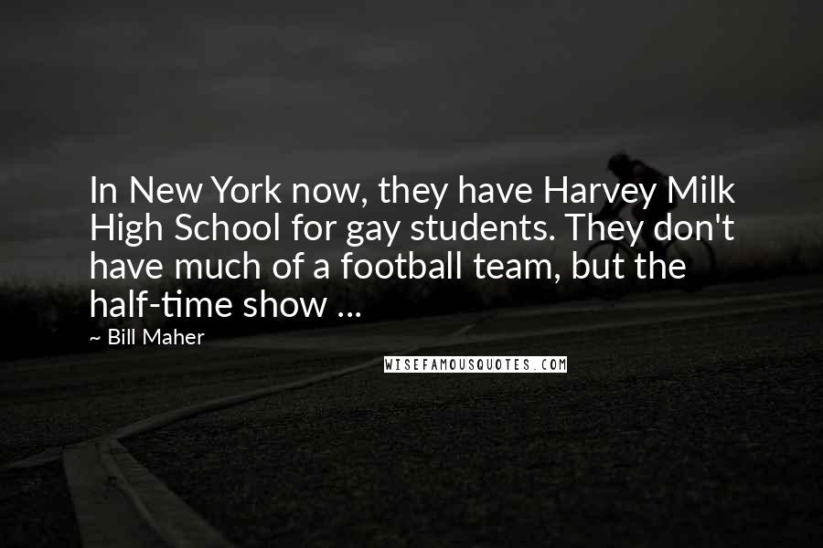 Bill Maher Quotes: In New York now, they have Harvey Milk High School for gay students. They don't have much of a football team, but the half-time show ...