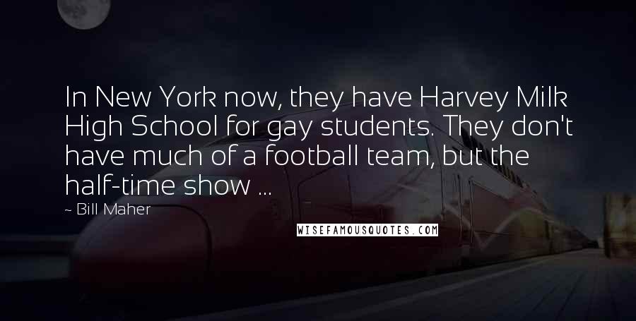 Bill Maher Quotes: In New York now, they have Harvey Milk High School for gay students. They don't have much of a football team, but the half-time show ...