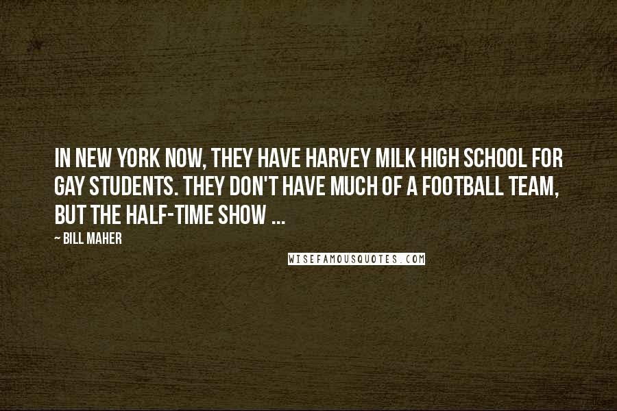 Bill Maher Quotes: In New York now, they have Harvey Milk High School for gay students. They don't have much of a football team, but the half-time show ...