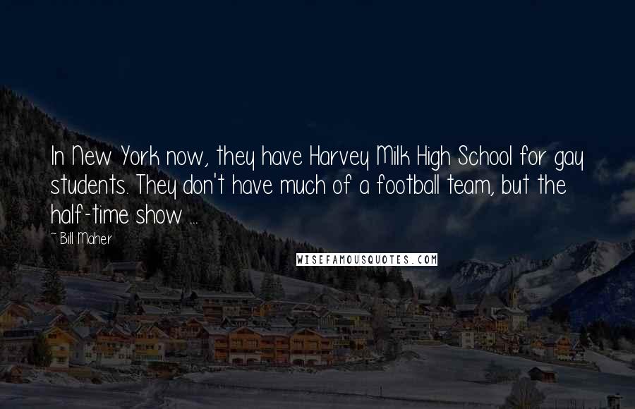 Bill Maher Quotes: In New York now, they have Harvey Milk High School for gay students. They don't have much of a football team, but the half-time show ...