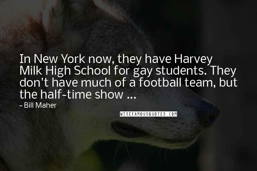 Bill Maher Quotes: In New York now, they have Harvey Milk High School for gay students. They don't have much of a football team, but the half-time show ...