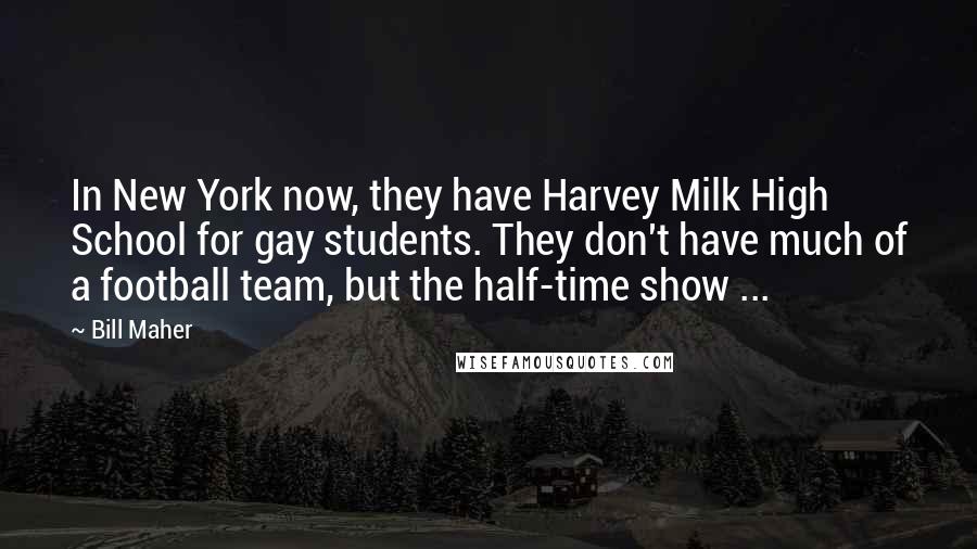 Bill Maher Quotes: In New York now, they have Harvey Milk High School for gay students. They don't have much of a football team, but the half-time show ...