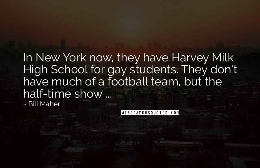 Bill Maher Quotes: In New York now, they have Harvey Milk High School for gay students. They don't have much of a football team, but the half-time show ...