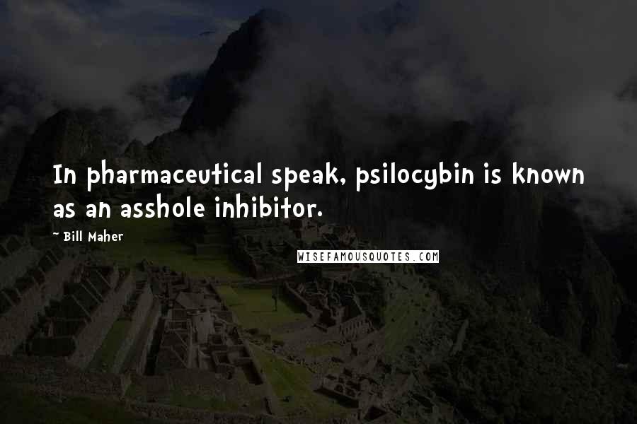 Bill Maher Quotes: In pharmaceutical speak, psilocybin is known as an asshole inhibitor.