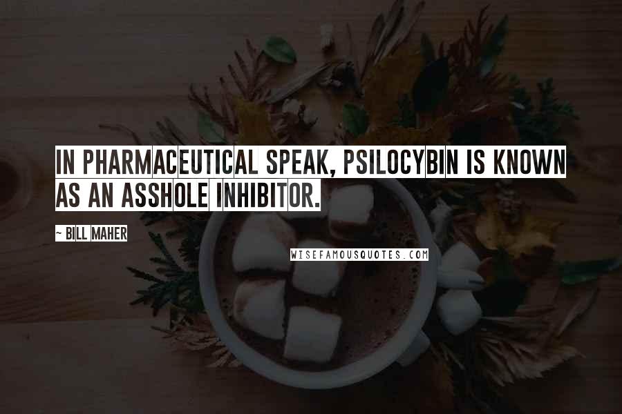 Bill Maher Quotes: In pharmaceutical speak, psilocybin is known as an asshole inhibitor.